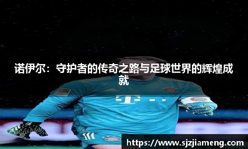 诺伊尔:守护者的传奇之路与足球世界的辉煌成就