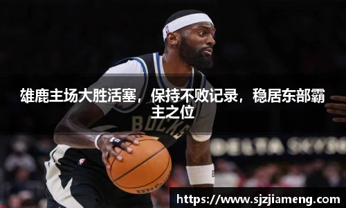 雄鹿主场大胜活塞，保持不败记录，稳居东部霸主之位