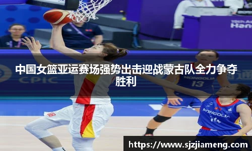 中国女篮亚运赛场强势出击迎战蒙古队全力争夺胜利